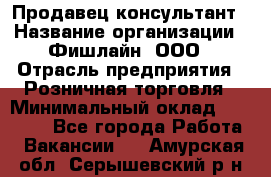 Продавец-консультант › Название организации ­ Фишлайн, ООО › Отрасль предприятия ­ Розничная торговля › Минимальный оклад ­ 25 000 - Все города Работа » Вакансии   . Амурская обл.,Серышевский р-н